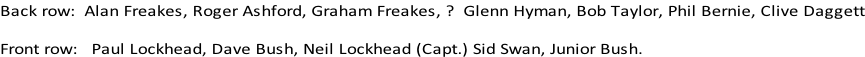 Back row:  Alan Freakes, Roger Ashford, Graham Freakes, ?  Glenn Hyman, Bob Taylor, Phil Bernie, Clive Daggett  Front row:   Paul Lockhead, Dave Bush, Neil Lockhead (Capt.) Sid Swan, Junior Bush.